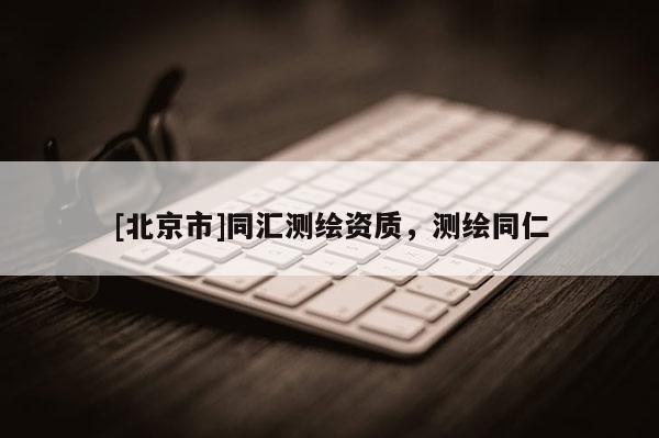 [北京市]同匯測繪資質(zhì)，測繪同仁