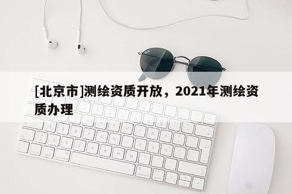 [北京市]測繪資質(zhì)開放，2021年測繪資質(zhì)辦理