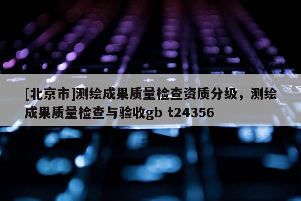 [北京市]測(cè)繪成果質(zhì)量檢查資質(zhì)分級(jí)，測(cè)繪成果質(zhì)量檢查與驗(yàn)收gb t24356