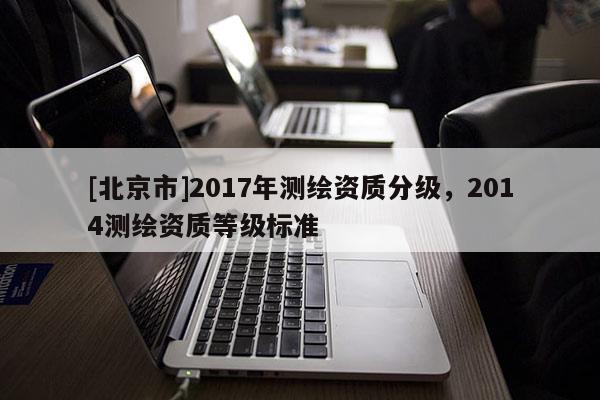 [北京市]2017年測繪資質分級，2014測繪資質等級標準