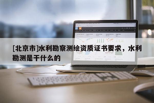 [北京市]水利勘察測繪資質證書要求，水利勘測是干什么的