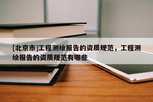 [北京市]工程測繪報告的資質規范，工程測繪報告的資質規范有哪些