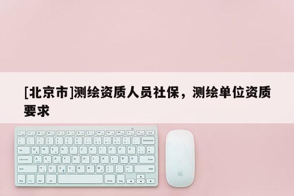 [北京市]測繪資質人員社保，測繪單位資質要求
