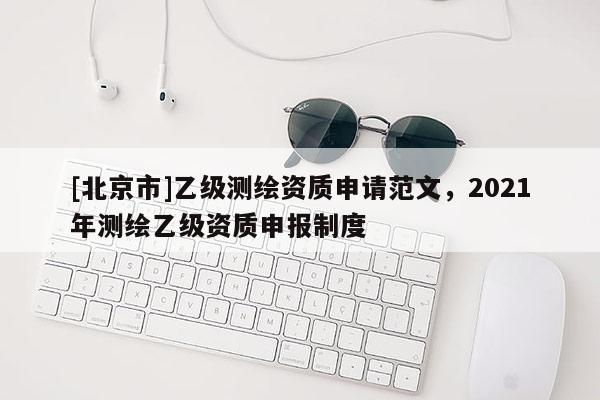[北京市]乙級測繪資質申請范文，2021年測繪乙級資質申報制度
