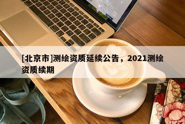 [北京市]測繪資質延續公告，2021測繪資質續期