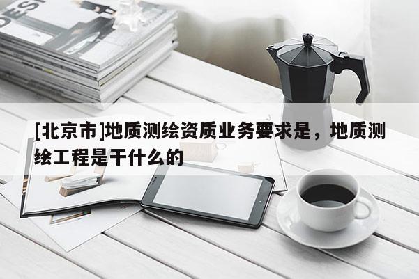 [北京市]地質測繪資質業(yè)務要求是，地質測繪工程是干什么的