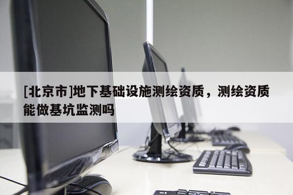 [北京市]地下基礎(chǔ)設(shè)施測(cè)繪資質(zhì)，測(cè)繪資質(zhì)能做基坑監(jiān)測(cè)嗎