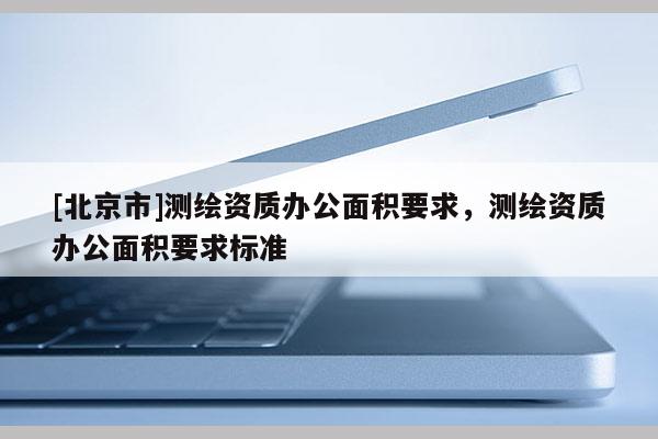 [北京市]測繪資質辦公面積要求，測繪資質辦公面積要求標準