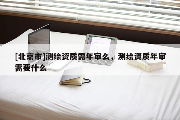 [北京市]測繪資質需年審么，測繪資質年審需要什么
