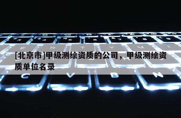 [北京市]甲級(jí)測(cè)繪資質(zhì)的公司，甲級(jí)測(cè)繪資質(zhì)單位名錄