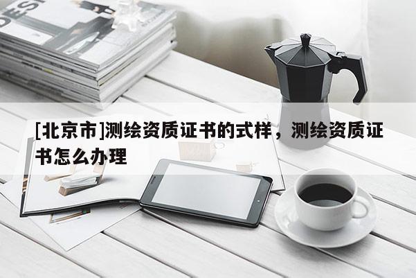 [北京市]測(cè)繪資質(zhì)證書(shū)的式樣，測(cè)繪資質(zhì)證書(shū)怎么辦理
