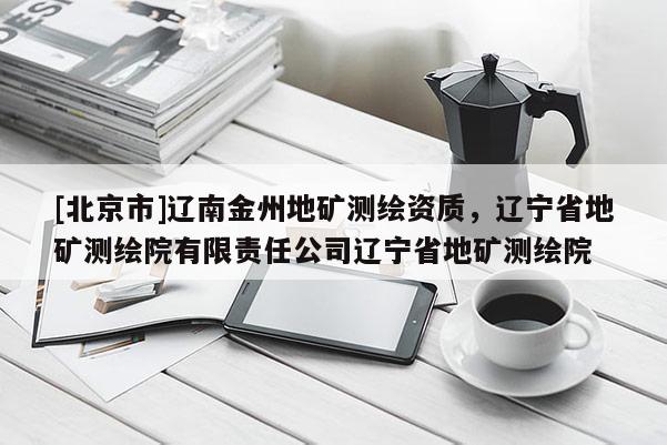 [北京市]遼南金州地礦測繪資質，遼寧省地礦測繪院有限責任公司遼寧省地礦測繪院