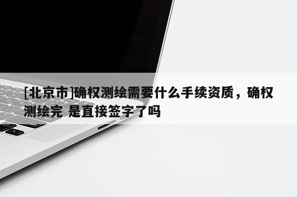 [北京市]確權(quán)測繪需要什么手續(xù)資質(zhì)，確權(quán)測繪完 是直接簽字了嗎