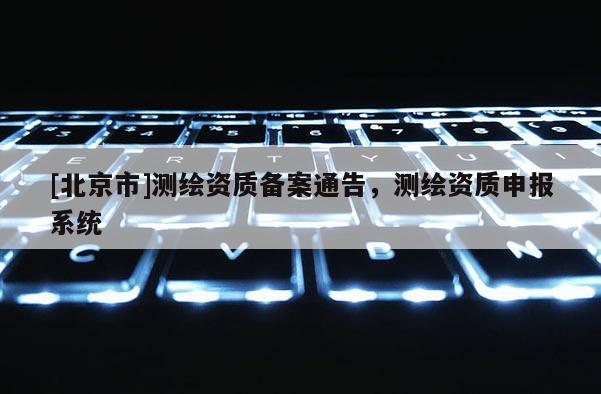 [北京市]測繪資質備案通告，測繪資質申報系統