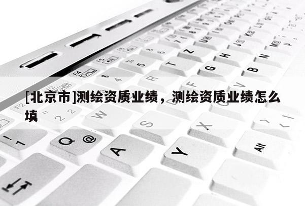 [北京市]測繪資質業績，測繪資質業績怎么填