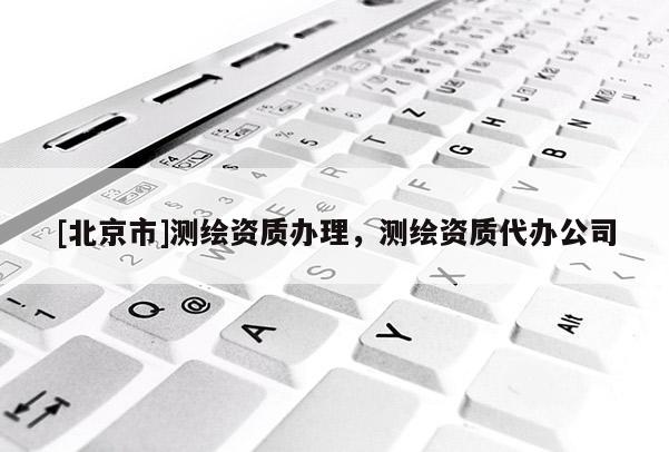 [北京市]測繪資質(zhì)辦理，測繪資質(zhì)代辦公司