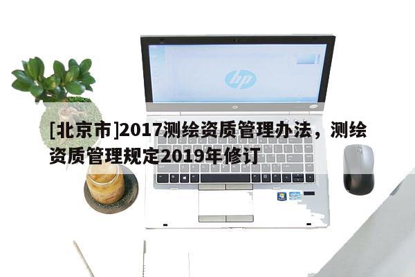 [北京市]2017測繪資質管理辦法，測繪資質管理規定2019年修訂