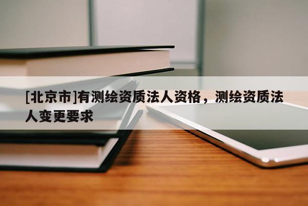 [北京市]有測(cè)繪資質(zhì)法人資格，測(cè)繪資質(zhì)法人變更要求