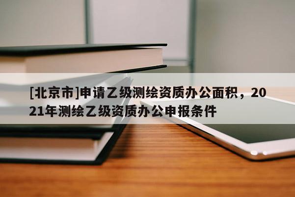 [北京市]申請(qǐng)乙級(jí)測(cè)繪資質(zhì)辦公面積，2021年測(cè)繪乙級(jí)資質(zhì)辦公申報(bào)條件