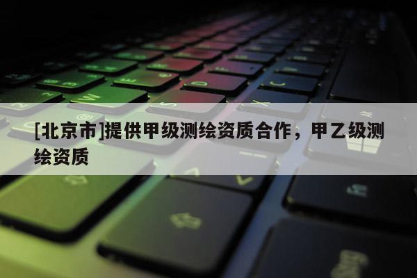 [北京市]提供甲級測繪資質合作，甲乙級測繪資質