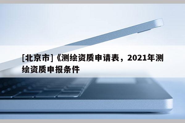 [北京市]《測繪資質申請表，2021年測繪資質申報條件