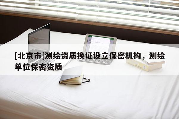 [北京市]測繪資質(zhì)換證設立保密機構，測繪單位保密資質(zhì)