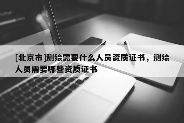 [北京市]測繪需要什么人員資質證書，測繪人員需要哪些資質證書