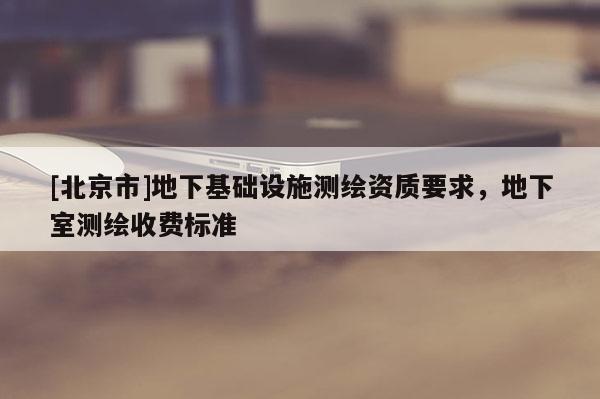 [北京市]地下基礎設施測繪資質要求，地下室測繪收費標準