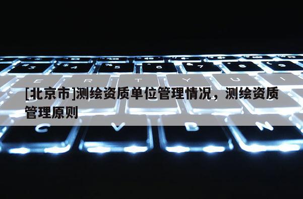 [北京市]測(cè)繪資質(zhì)單位管理情況，測(cè)繪資質(zhì)管理原則