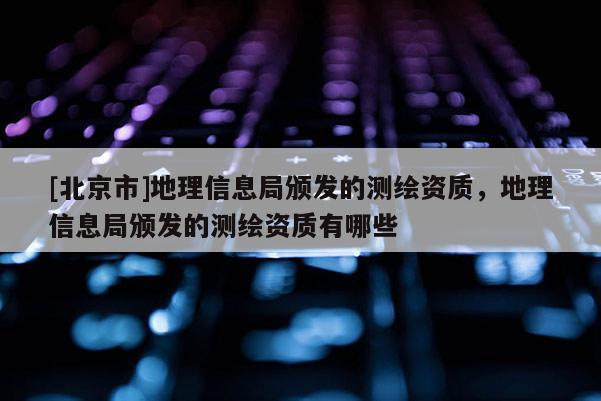 [北京市]地理信息局頒發(fā)的測繪資質(zhì)，地理信息局頒發(fā)的測繪資質(zhì)有哪些