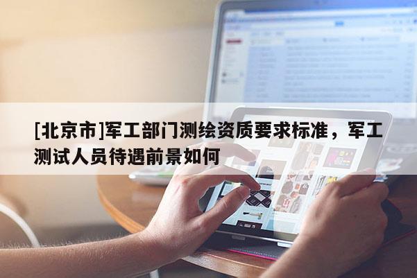 [北京市]軍工部門測繪資質(zhì)要求標(biāo)準(zhǔn)，軍工測試人員待遇前景如何