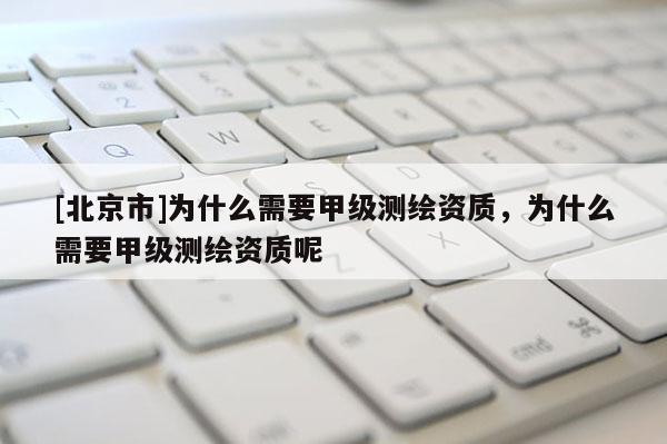 [北京市]為什么需要甲級測繪資質，為什么需要甲級測繪資質呢