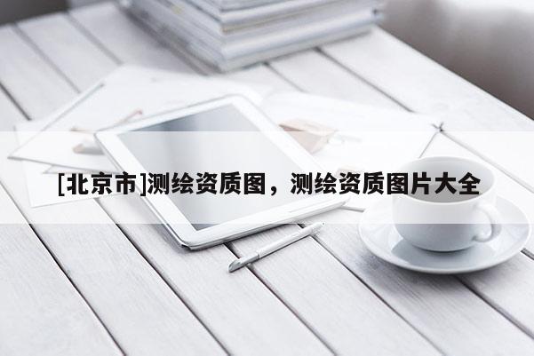 [北京市]測繪資質圖，測繪資質圖片大全