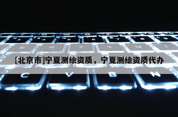 [北京市]寧夏測(cè)繪資質(zhì)，寧夏測(cè)繪資質(zhì)代辦