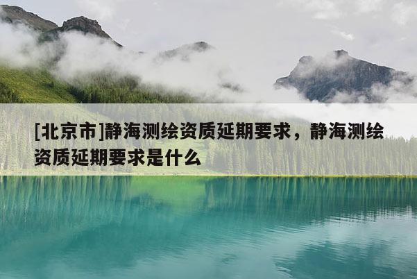 [北京市]靜海測繪資質延期要求，靜海測繪資質延期要求是什么