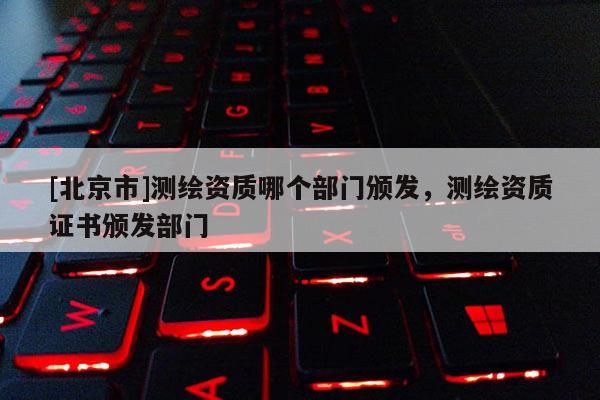 [北京市]測繪資質哪個部門頒發，測繪資質證書頒發部門