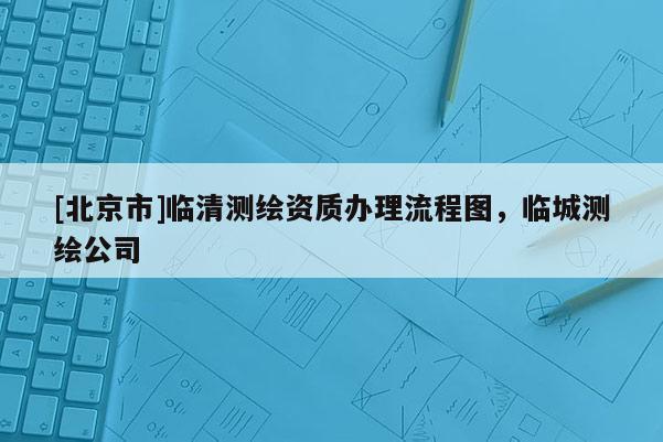 [北京市]臨清測繪資質辦理流程圖，臨城測繪公司