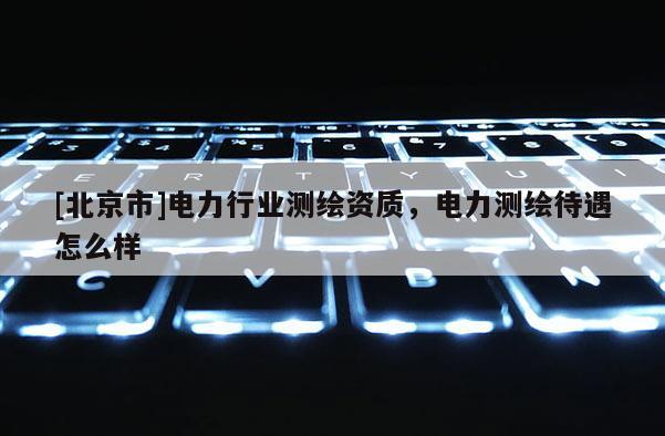 [北京市]電力行業測繪資質，電力測繪待遇怎么樣