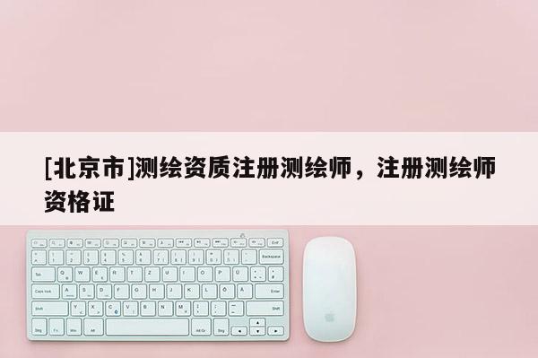 [北京市]測繪資質注冊測繪師，注冊測繪師資格證