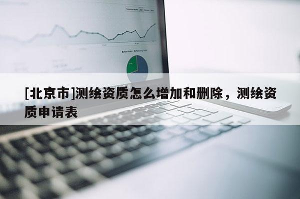 [北京市]測(cè)繪資質(zhì)怎么增加和刪除，測(cè)繪資質(zhì)申請(qǐng)表