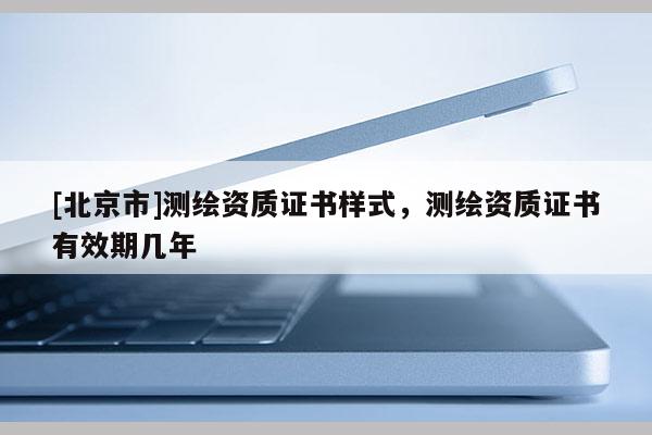 [北京市]測繪資質證書樣式，測繪資質證書有效期幾年