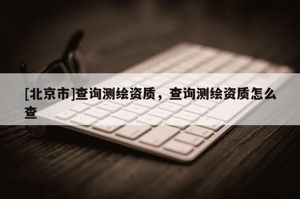 [北京市]查詢測繪資質，查詢測繪資質怎么查