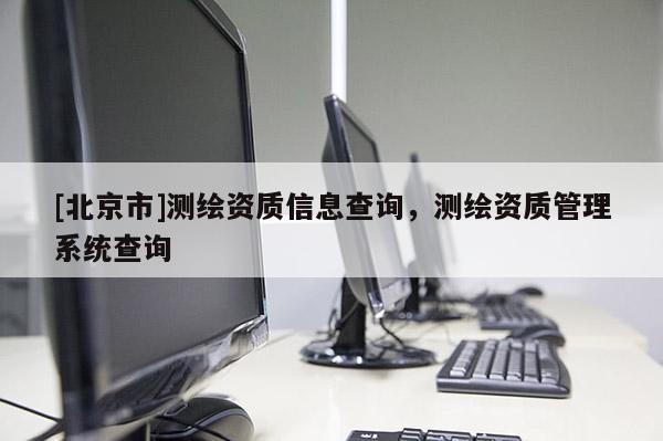 [北京市]測繪資質信息查詢，測繪資質管理系統查詢