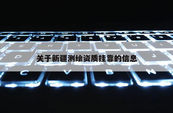 關(guān)于新疆測繪資質(zhì)掛靠的信息