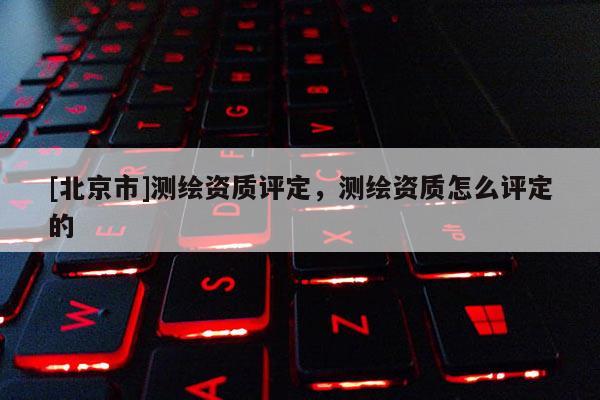[北京市]測繪資質評定，測繪資質怎么評定的