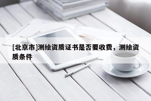 [北京市]測繪資質證書是否要收費，測繪資質條件