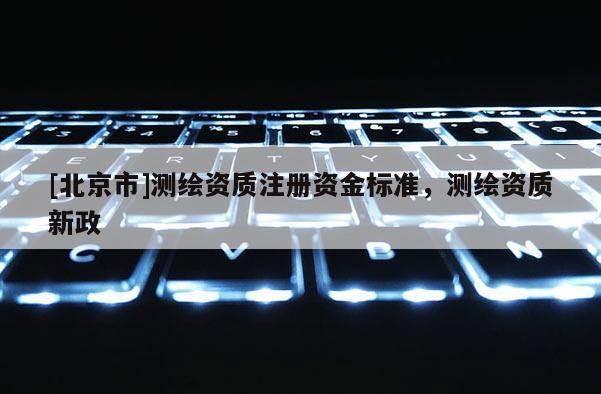 [北京市]測繪資質注冊資金標準，測繪資質新政