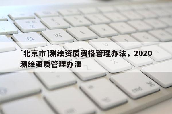 [北京市]測繪資質資格管理辦法，2020測繪資質管理辦法