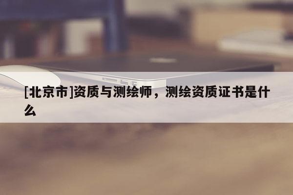 [北京市]資質與測繪師，測繪資質證書是什么