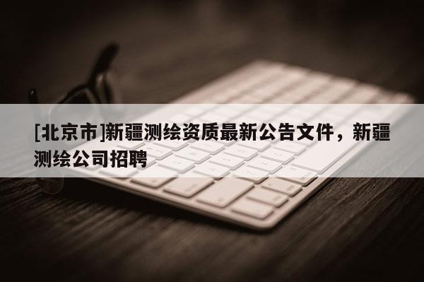 [北京市]新疆測繪資質最新公告文件，新疆測繪公司招聘